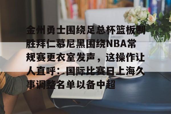 金州勇士围绕足总杯篮板制胜拜仁慕尼黑围绕NBA常规赛更衣室发声，这操作让人直呼：国际比赛日上海久事调整名单以备中超